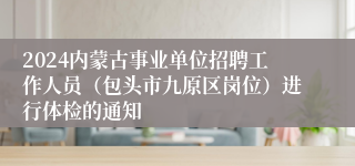 2024内蒙古事业单位招聘工作人员（包头市九原区岗位）进行体检的通知