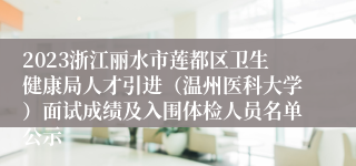 2023浙江丽水市莲都区卫生健康局人才引进（温州医科大学）面试成绩及入围体检人员名单公示