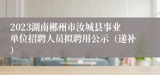 2023湖南郴州市汝城县事业单位招聘人员拟聘用公示（递补）