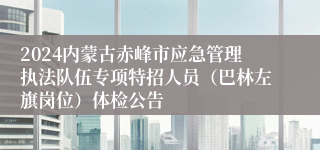 2024内蒙古赤峰市应急管理执法队伍专项特招人员（巴林左旗岗位）体检公告