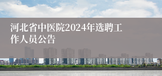 河北省中医院2024年选聘工作人员公告