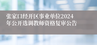 张家口经开区事业单位2024年公开选调教师资格复审公告