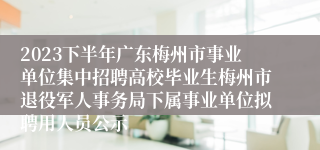 2023下半年广东梅州市事业单位集中招聘高校毕业生梅州市退役军人事务局下属事业单位拟聘用人员公示