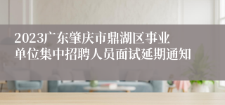 2023广东肇庆市鼎湖区事业单位集中招聘人员面试延期通知