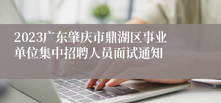 2023广东肇庆市鼎湖区事业单位集中招聘人员面试通知