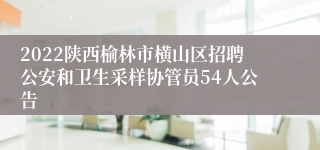 2022陕西榆林市横山区招聘公安和卫生采样协管员54人公告