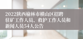 2022陕西榆林市横山区招聘驻矿工作人员、救护工作人员和新闻人员54人公告