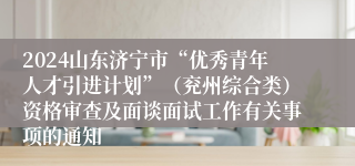 2024山东济宁市“优秀青年人才引进计划”（兖州综合类）资格审查及面谈面试工作有关事项的通知