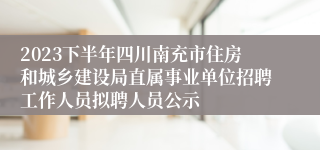 2023下半年四川南充市住房和城乡建设局直属事业单位招聘工作人员拟聘人员公示