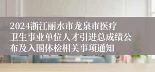 2024浙江丽水市龙泉市医疗卫生事业单位人才引进总成绩公布及入围体检相关事项通知