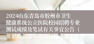 2024山东青岛市胶州市卫生健康系统公立医院校园招聘专业测试成绩及笔试有关事宜公告（非紧缺急需专业岗位第二批）