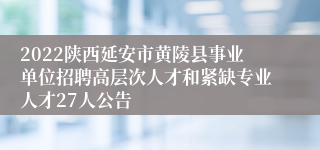 2022陕西延安市黄陵县事业单位招聘高层次人才和紧缺专业人才27人公告