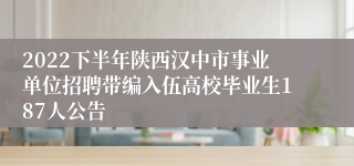 2022下半年陕西汉中市事业单位招聘带编入伍高校毕业生187人公告