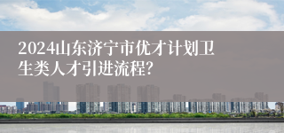 2024山东济宁市优才计划卫生类人才引进流程？