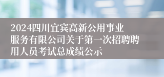 2024四川宜宾高新公用事业服务有限公司关于第一次招聘聘用人员考试总成绩公示