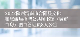 2022陕西渭南市合阳县文化和旅游局招聘公共图书馆（城市书房）图书管理员8人公告