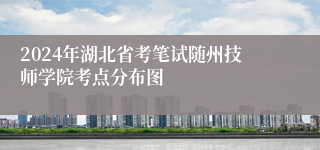 2024年湖北省考笔试随州技师学院考点分布图