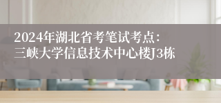 2024年湖北省考笔试考点：三峡大学信息技术中心楼J3栋