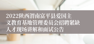 2022陕西渭南富平县爱国主义教育基地管理委员会招聘紧缺人才现场讲解和面试公告