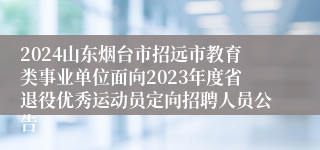 2024山东烟台市招远市教育类事业单位面向2023年度省退役优秀运动员定向招聘人员公告