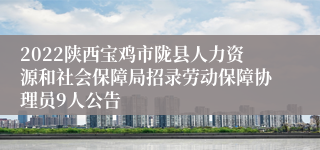 2022陕西宝鸡市陇县人力资源和社会保障局招录劳动保障协理员9人公告