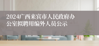 2024广西来宾市人民政府办公室拟聘用编外人员公示