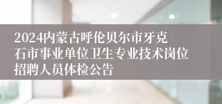 2024内蒙古呼伦贝尔市牙克石市事业单位卫生专业技术岗位招聘人员体检公告