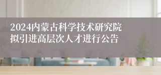 2024内蒙古科学技术研究院拟引进高层次人才进行公告