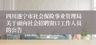 四川遂宁市社会保险事业管理局关于面向社会招聘窗口工作人员的公告