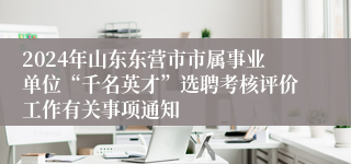 2024年山东东营市市属事业单位“千名英才”选聘考核评价工作有关事项通知