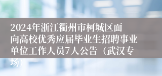 2024年浙江衢州市柯城区面向高校优秀应届毕业生招聘事业单位工作人员7人公告（武汉专场）