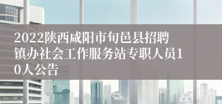 2022陕西咸阳市旬邑县招聘镇办社会工作服务站专职人员10人公告