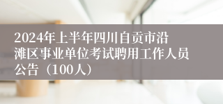 2024年上半年四川自贡市沿滩区事业单位考试聘用工作人员公告（100人）