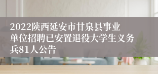 2022陕西延安市甘泉县事业单位招聘已安置退役大学生义务兵81人公告