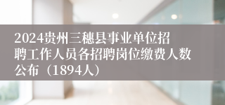 2024贵州三穗县事业单位招聘工作人员各招聘岗位缴费人数公布（1894人）