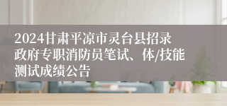 2024甘肃平凉市灵台县招录政府专职消防员笔试、体/技能测试成绩公告