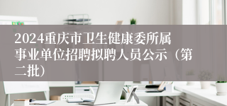 2024重庆市卫生健康委所属事业单位招聘拟聘人员公示（第二批）