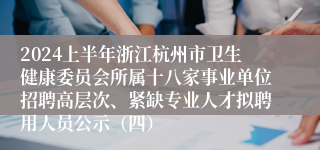 2024上半年浙江杭州市卫生健康委员会所属十八家事业单位招聘高层次、紧缺专业人才拟聘用人员公示（四）