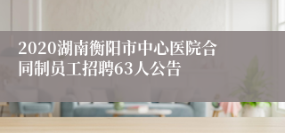 2020湖南衡阳市中心医院合同制员工招聘63人公告