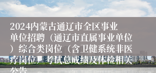 2024内蒙古通辽市全区事业单位招聘（通辽市直属事业单位）综合类岗位（含卫健系统非医疗岗位）考试总成绩及体检相关公告