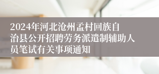 2024年河北沧州孟村回族自治县公开招聘劳务派遣制辅助人员笔试有关事项通知