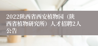 2022陕西省西安植物园（陕西省植物研究所）人才招聘2人公告