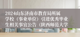 2024山东济南市教育局所属学校（事业单位）引进优秀毕业生相关事宜公告（陕西师范大学站）