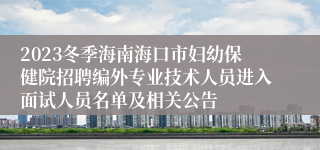 2023冬季海南海口市妇幼保健院招聘编外专业技术人员进入面试人员名单及相关公告