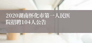 2020湖南怀化市第一人民医院招聘104人公告