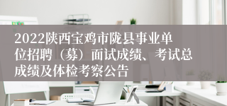 2022陕西宝鸡市陇县事业单位招聘（募）面试成绩、考试总成绩及体检考察公告