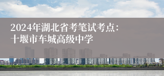 2024年湖北省考笔试考点：十堰市车城高级中学