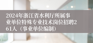 2024年浙江省水利厅所属事业单位特殊专业技术岗位招聘261人（事业单位编制）