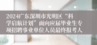 2024广东深圳市光明区“科学启航计划”面向应届毕业生专项招聘事业单位人员最终报考人数