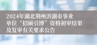 2024年湖北荆州洪湖市事业单位“招硕引博”资格初审结果及复审有关要求公告